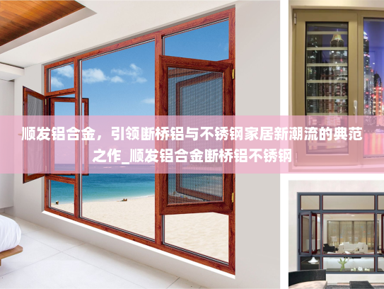 顺发铝合金，引领断桥铝与不锈钢家居新潮流的典范之作_顺发铝合金断桥铝不锈钢