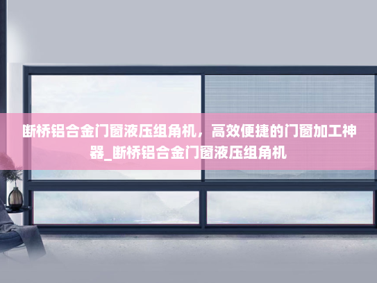 断桥铝合金门窗液压组角机，高效便捷的门窗加工神器_断桥铝合金门窗液压组角机