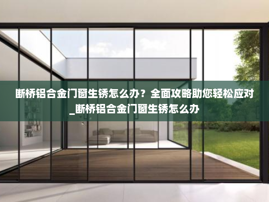 断桥铝合金门窗生锈怎么办？全面攻略助您轻松应对_断桥铝合金门窗生锈怎么办