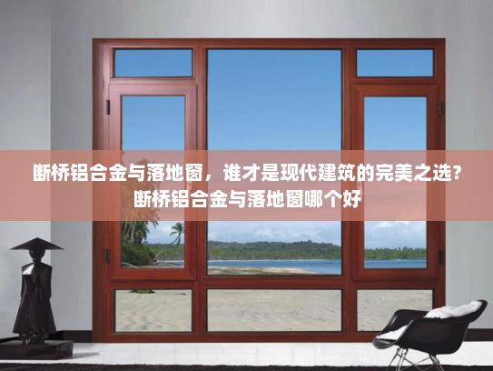 断桥铝合金与落地窗，谁才是现代建筑的完美之选？断桥铝合金与落地窗哪个好