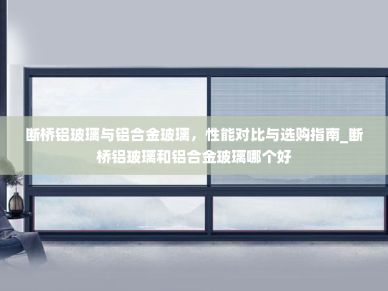 断桥铝玻璃与铝合金玻璃，性能对比与选购指南_断桥铝玻璃和铝合金玻璃哪个好